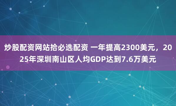 炒股配资网站拾必选配资 一年提高2300美元，2025年深圳南山区人均GDP达到7.6万美元