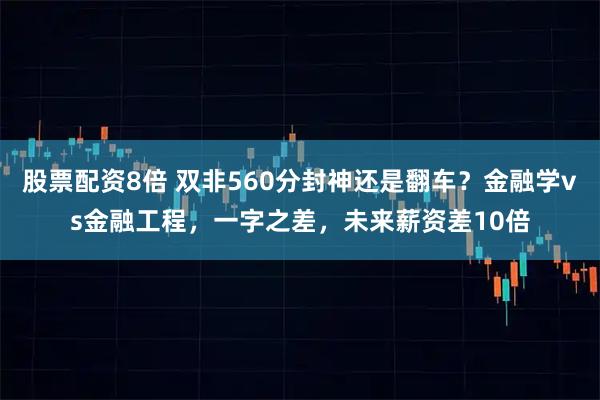 股票配资8倍 双非560分封神还是翻车？金融学vs金融工程，一字之差，未来薪资差10倍