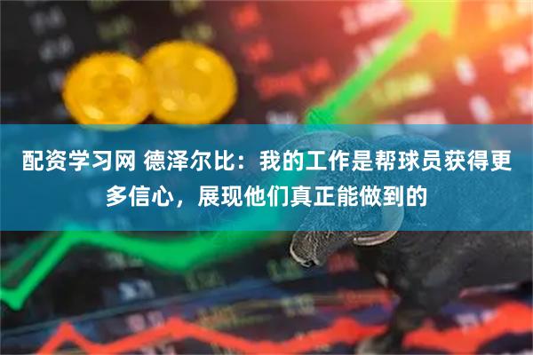 配资学习网 德泽尔比：我的工作是帮球员获得更多信心，展现他们真正能做到的