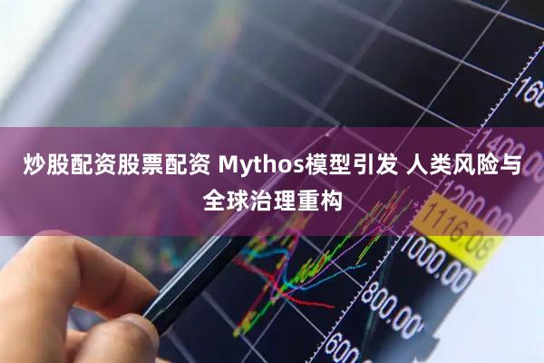 炒股配资股票配资 Mythos模型引发 人类风险与全球治理重构