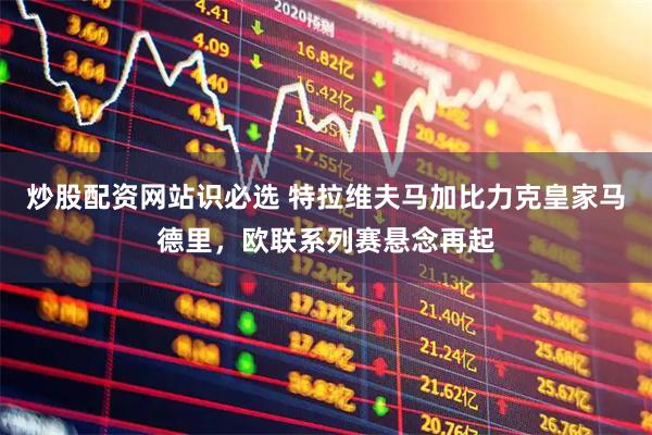 炒股配资网站识必选 特拉维夫马加比力克皇家马德里，欧联系列赛悬念再起