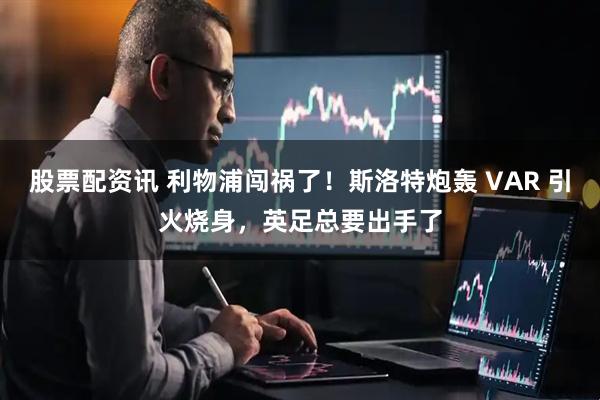股票配资讯 利物浦闯祸了！斯洛特炮轰 VAR 引火烧身，英足总要出手了