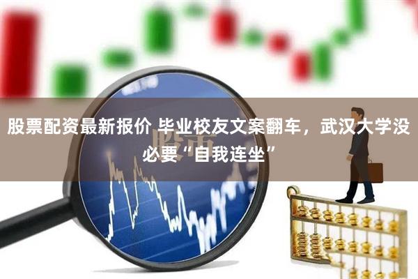 股票配资最新报价 毕业校友文案翻车，武汉大学没必要“自我连坐”
