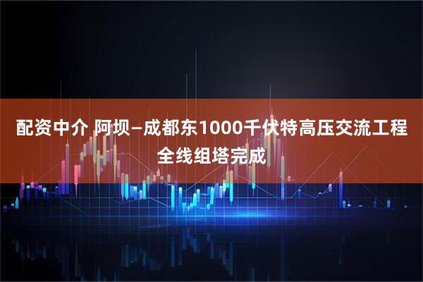 配资中介 阿坝—成都东1000千伏特高压交流工程全线组塔完成