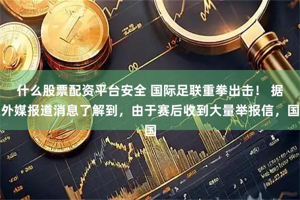 什么股票配资平台安全 国际足联重拳出击！ 据外媒报道消息了解到，由于赛后收到大量举报信，国