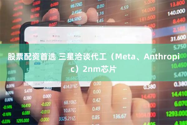 股票配资首选 三星洽谈代工（Meta、Anthropic）2nm芯片