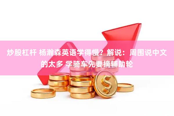 炒股杠杆 杨瀚森英语学得慢？解说：周围说中文的太多 学骑车先要摘辅助轮
