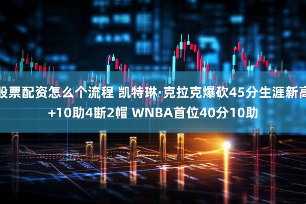 股票配资怎么个流程 凯特琳·克拉克爆砍45分生涯新高+10助4断2帽 WNBA首位40分10助