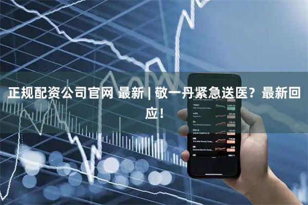 正规配资公司官网 最新 | 敬一丹紧急送医？最新回应！