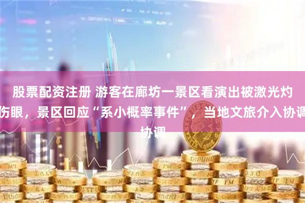 股票配资注册 游客在廊坊一景区看演出被激光灼伤眼，景区回应“系小概率事件”，当地文旅介入协调