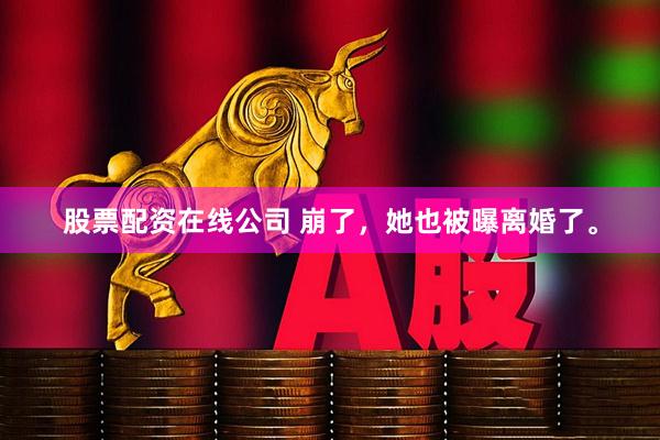 股票配资在线公司 崩了，她也被曝离婚了。