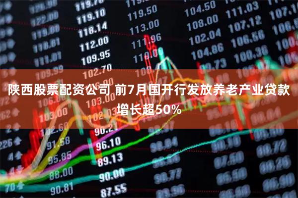 陕西股票配资公司 前7月国开行发放养老产业贷款增长超50%