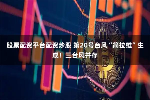 股票配资平台配资炒股 第20号台风“简拉维”生成!三台风并存