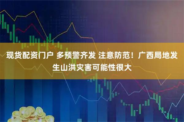 现货配资门户 多预警齐发 注意防范！广西局地发生山洪灾害可能性很大