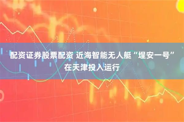 配资证券股票配资 近海智能无人艇“埕安一号”在天津投入运行