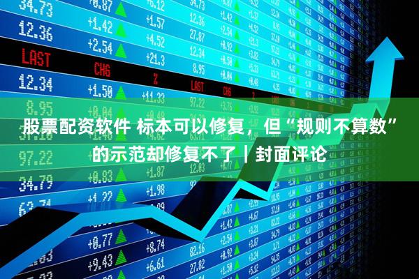 股票配资软件 标本可以修复，但“规则不算数”的示范却修复不了｜封面评论