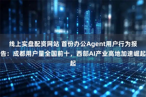 线上实盘配资网站 首份办公Agent用户行为报告：成都用户量全国前十，西部AI产业高地加速崛起