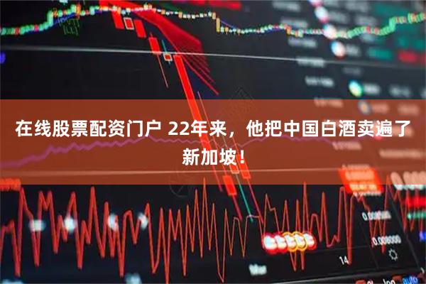 在线股票配资门户 22年来，他把中国白酒卖遍了新加坡！