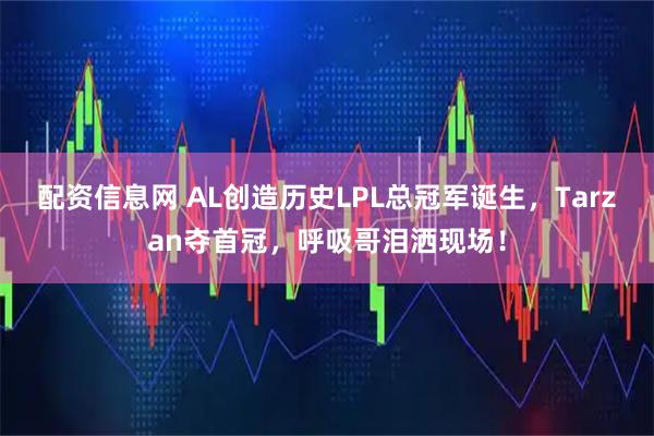 配资信息网 AL创造历史LPL总冠军诞生，Tarzan夺首冠，呼吸哥泪洒现场！