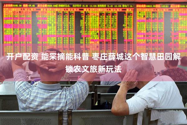 开户配资 能采摘能科普 枣庄薛城这个智慧田园解锁农文旅新玩法