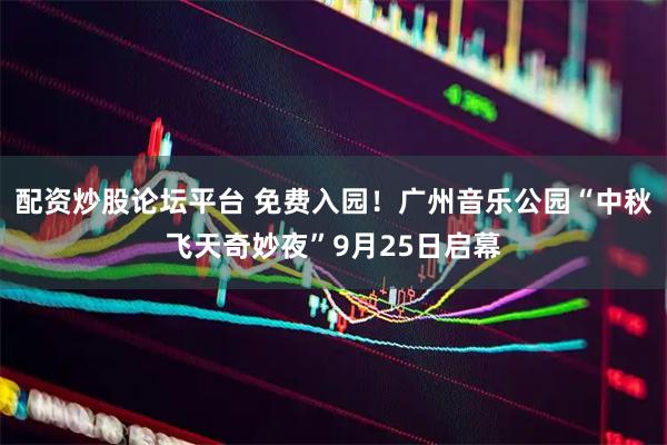 配资炒股论坛平台 免费入园！广州音乐公园“中秋飞天奇妙夜”9月25日启幕